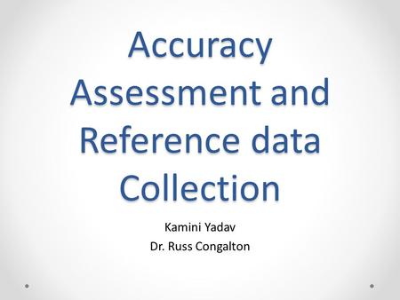 Accuracy Assessment and Reference data Collection Kamini Yadav Dr. Russ Congalton.