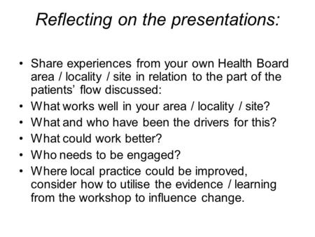 Reflecting on the presentations: Share experiences from your own Health Board area / locality / site in relation to the part of the patients’ flow discussed: