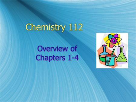 Chemistry 112 Overview of Chapters 1-4. Chapter 1 Highlights  Chemistry is the study of matter, the physical substance of all materials.  The building.