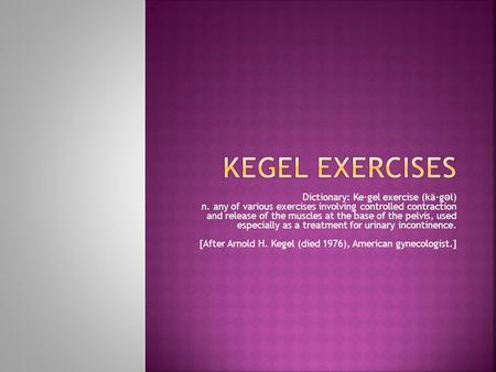Dictionary: Ke·gel exercise (kā·g ə l) n. any of various exercises involving controlled contraction and release of the muscles at the base of the pelvis,