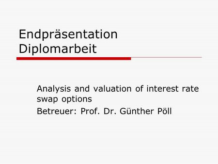 Endpräsentation Diplomarbeit Analysis and valuation of interest rate swap options Betreuer: Prof. Dr. Günther Pöll.