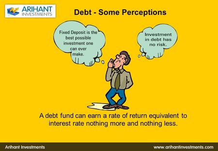 Debt - Some Perceptions A debt fund can earn a rate of return equivalent to interest rate nothing more and nothing less.