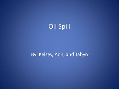 Oil Spill By: Kelsey, Ann, and Tabyn Where does it happen? Gulf of Mexico Near the coastlines Near oil rigs Information found -