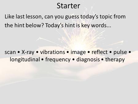 Starter Like last lesson, can you guess today’s topic from the hint below? Today’s hint is key words... scan X-ray vibrations image reflect pulse longitudinal.