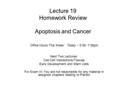 Lecture 19 Homework Review Apoptosis and Cancer Next Two Lectures: Cell-Cell Interactions/Tissues Early Development and Stem Cells For Exam III- You are.