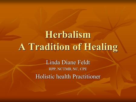 Herbalism A Tradition of Healing Linda Diane Feldt RPP, NCTMB, NC, CPE Holistic health Practitioner.