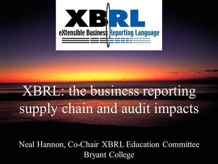 XBRL: the business reporting supply chain and audit impacts Neal Hannon, Co-Chair XBRL Education Committee Bryant College.