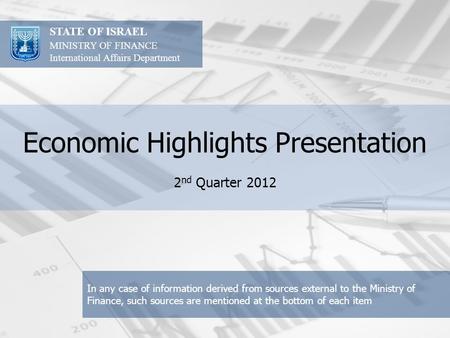 Economic Highlights Presentation 2 nd Quarter 2012 STATE OF ISRAEL MINISTRY OF FINANCE International Affairs Department In any case of information derived.