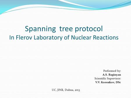 Spanning tree protocol In Flerov Laboratory of Nuclear Reactions Performed by: A.S. Baginyan Scientific Supervisor: V.V. Korenkov, DSc UC, JINR, Dubna,