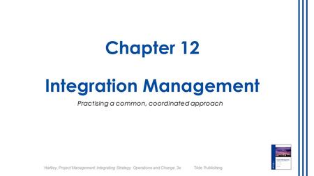 Hartley, Project Management: Integrating Strategy, Operations and Change, 3e Tilde Publishing Chapter 12 Integration Management Practising a common, coordinated.