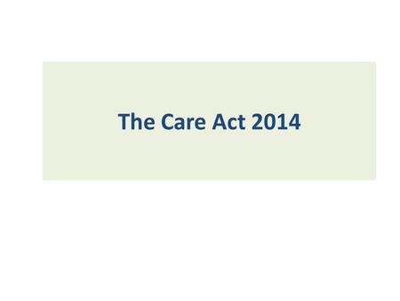 The Care Act 2014. Briefly, what is the Act about?  Prevention  Assessment & Eligibility for support, how funded, and who pays  Needs (Not about services.