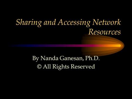 Sharing and Accessing Network Resources By Nanda Ganesan, Ph.D. © All Rights Reserved.