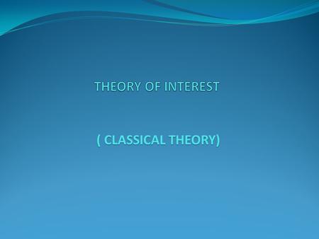 THEORY OF INTEREST ( CLASSICAL THEORY).