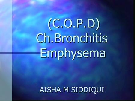 (C.O.P.D) Ch.Bronchitis Emphysema (C.O.P.D) Ch.Bronchitis Emphysema AISHA M SIDDIQUI.