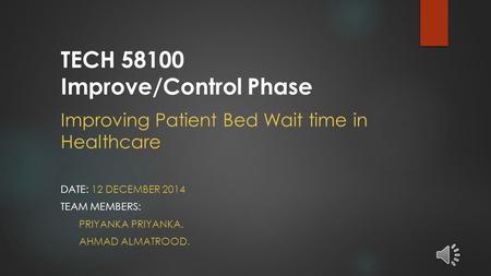 Improving Patient Bed Wait time in Healthcare DATE: 12 DECEMBER 2014 TEAM MEMBERS: PRIYANKA PRIYANKA. AHMAD ALMATROOD. TECH 58100 Improve/Control Phase.