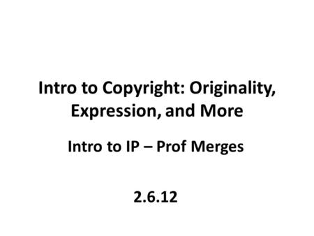 Intro to Copyright: Originality, Expression, and More Intro to IP – Prof Merges 2.6.12.