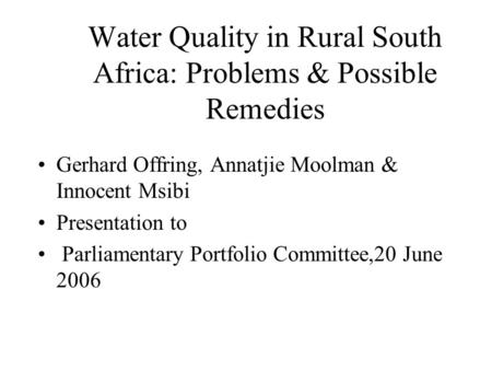 Water Quality in Rural South Africa: Problems & Possible Remedies Gerhard Offring, Annatjie Moolman & Innocent Msibi Presentation to Parliamentary Portfolio.