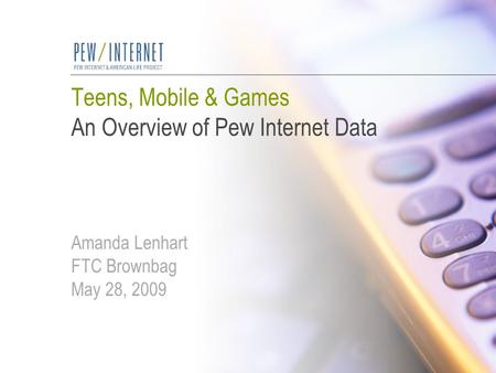 Teens, Mobile & Games An Overview of Pew Internet Data Amanda Lenhart FTC Brownbag May 28, 2009.