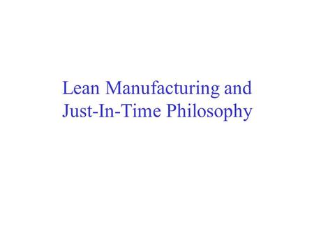 Lean Manufacturing and Just-In-Time Philosophy. Basic Idea Try to eliminate the system operational inefficiencies and the resulting waste by trying to.