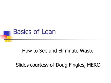 Basics of Lean How to See and Eliminate Waste Slides courtesy of Doug Fingles, MERC.