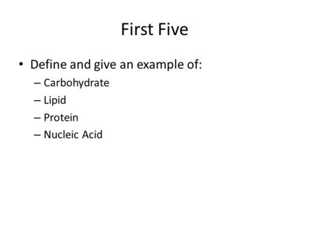 First Five Define and give an example of: – Carbohydrate – Lipid – Protein – Nucleic Acid.