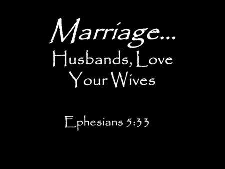 Marriage… Husbands, Love Your Wives Ephesians 5:33.