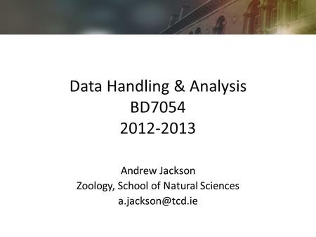 Data Handling & Analysis BD7054 2012-2013 Andrew Jackson Zoology, School of Natural Sciences