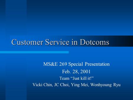 Customer Service in Dotcoms MS&E 269 Special Presentation Feb. 28, 2001 Team “Just kill it!” Vicki Chin, JC Choi, Ying Mei, Wonhyoung Ryu.