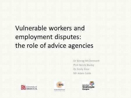 Vulnerable workers and employment disputes: the role of advice agencies Dr Morag McDermont Prof Nicole Busby Dr Emily Rose Mr Adam Sales.