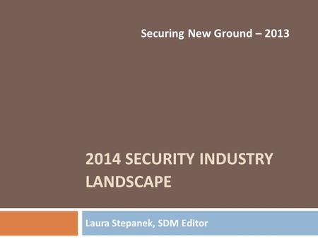 2014 SECURITY INDUSTRY LANDSCAPE Laura Stepanek, SDM Editor Securing New Ground – 2013.