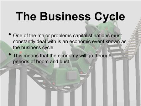 The Business Cycle One of the major problems capitalist nations must constantly deal with is an economic event known as the business cycle This means that.