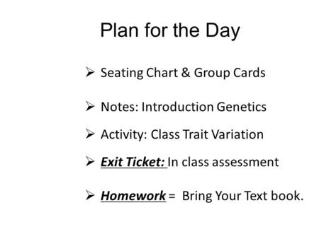 Plan for the Day  Seating Chart & Group Cards  Notes: Introduction Genetics  Activity: Class Trait Variation  Exit Ticket: In class assessment  Homework.