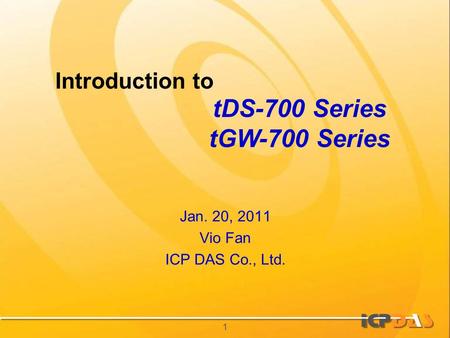 1 Introduction to Jan. 20, 2011 Vio Fan ICP DAS Co., Ltd. tDS-700 Series tGW-700 Series.