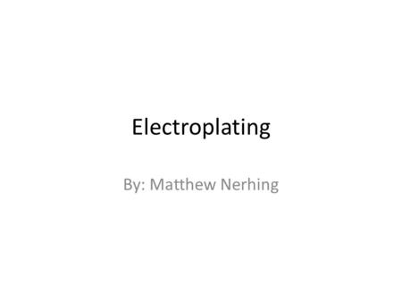 Electroplating By: Matthew Nerhing. What is Electroplating? Electroplating- It is the deposition of a thin layer of metal on a surface by an electrical.