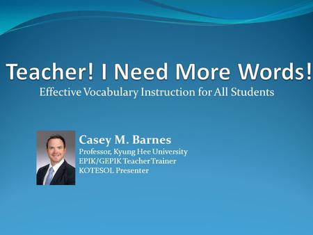 Effective Vocabulary Instruction for All Students Casey M. Barnes Professor, Kyung Hee University EPIK/GEPIK Teacher Trainer KOTESOL Presenter.