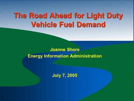 The Road Ahead for Light Duty Vehicle Fuel Demand Joanne Shore Energy Information Administration July 7, 2005.