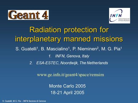 S. Guatelli, M.G. Pia – INFN Sezione di Genova Monte Carlo 2005 18-21 April 2005 www.ge.infn.it/geant4/space/remsim Radiation protection for interplanetary.