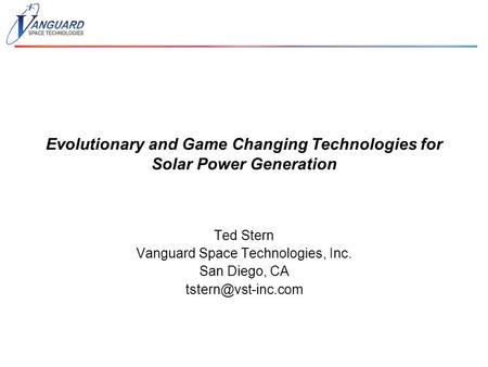 Evolutionary and Game Changing Technologies for Solar Power Generation Ted Stern Vanguard Space Technologies, Inc. San Diego, CA
