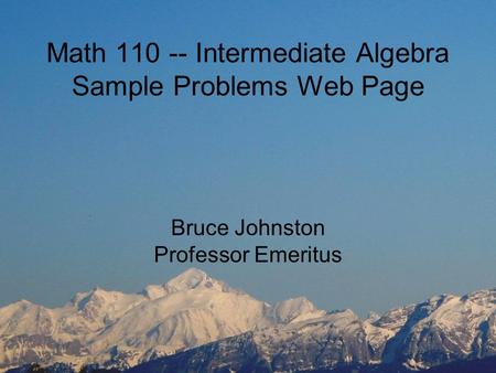 Math 110 -- Intermediate Algebra Sample Problems Web Page Bruce Johnston Professor Emeritus.