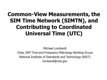 Common-View Measurements, the SIM Time Network (SIMTN), and Contributing to Coordinated Universal Time (UTC) Michael Lombardi Chair, SIM Time and Frequency.