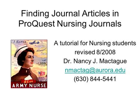 Finding Journal Articles in ProQuest Nursing Journals A tutorial for Nursing students revised 8/2008 Dr. Nancy J. Mactague (630) 844-5441.