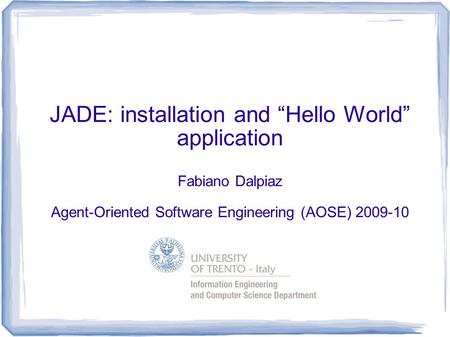 JADE: installation and “Hello World” application Fabiano Dalpiaz Agent-Oriented Software Engineering (AOSE) 2009-10.