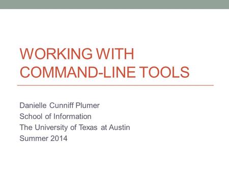WORKING WITH COMMAND-LINE TOOLS Danielle Cunniff Plumer School of Information The University of Texas at Austin Summer 2014.