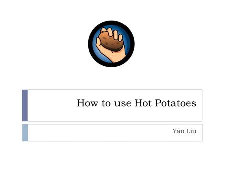 How to use Hot Potatoes Yan Liu. General picture of Hot Potatoes  The Hot Potatoes™ suite includes six applications, enabling you to create the following.