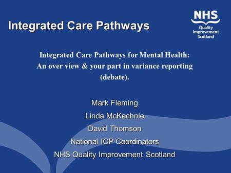 Integrated Care Pathways Integrated Care Pathways for Mental Health: An over view & your part in variance reporting (debate). Mark Fleming Linda McKechnie.