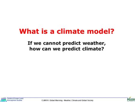 Center of Ocean-Land- Atmosphere Studies CLIM101: Global Warming - Weather, Climate and Global Society What is a climate model? What is a climate model?