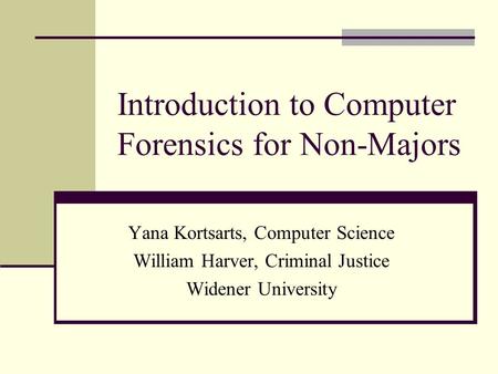 Introduction to Computer Forensics for Non-Majors Yana Kortsarts, Computer Science William Harver, Criminal Justice Widener University.