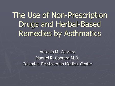Antonio M. Cabrera Manuel R. Cabrera M.D. Columbia-Presbyterian Medical Center The Use of Non-Prescription Drugs and Herbal-Based Remedies by Asthmatics.