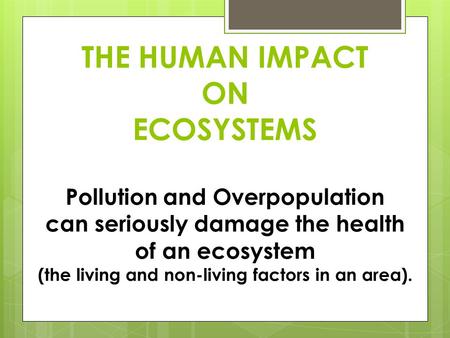 THE HUMAN IMPACT ON ECOSYSTEMS Pollution and Overpopulation can seriously damage the health of an ecosystem (the living and non-living factors in an area).