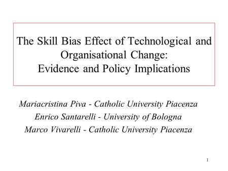 1 The Skill Bias Effect of Technological and Organisational Change: Evidence and Policy Implications Mariacristina Piva - Catholic University Piacenza.